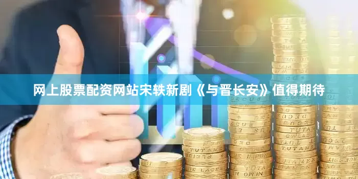 网上股票配资网站宋轶新剧《与晋长安》值得期待