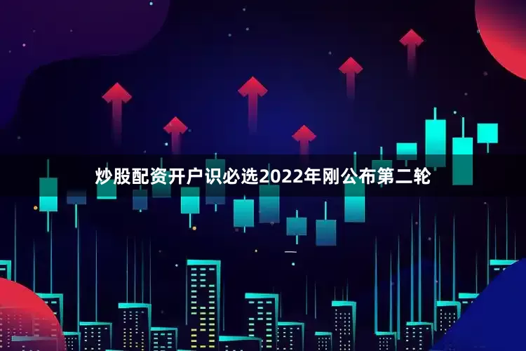 炒股配资开户识必选2022年刚公布第二轮