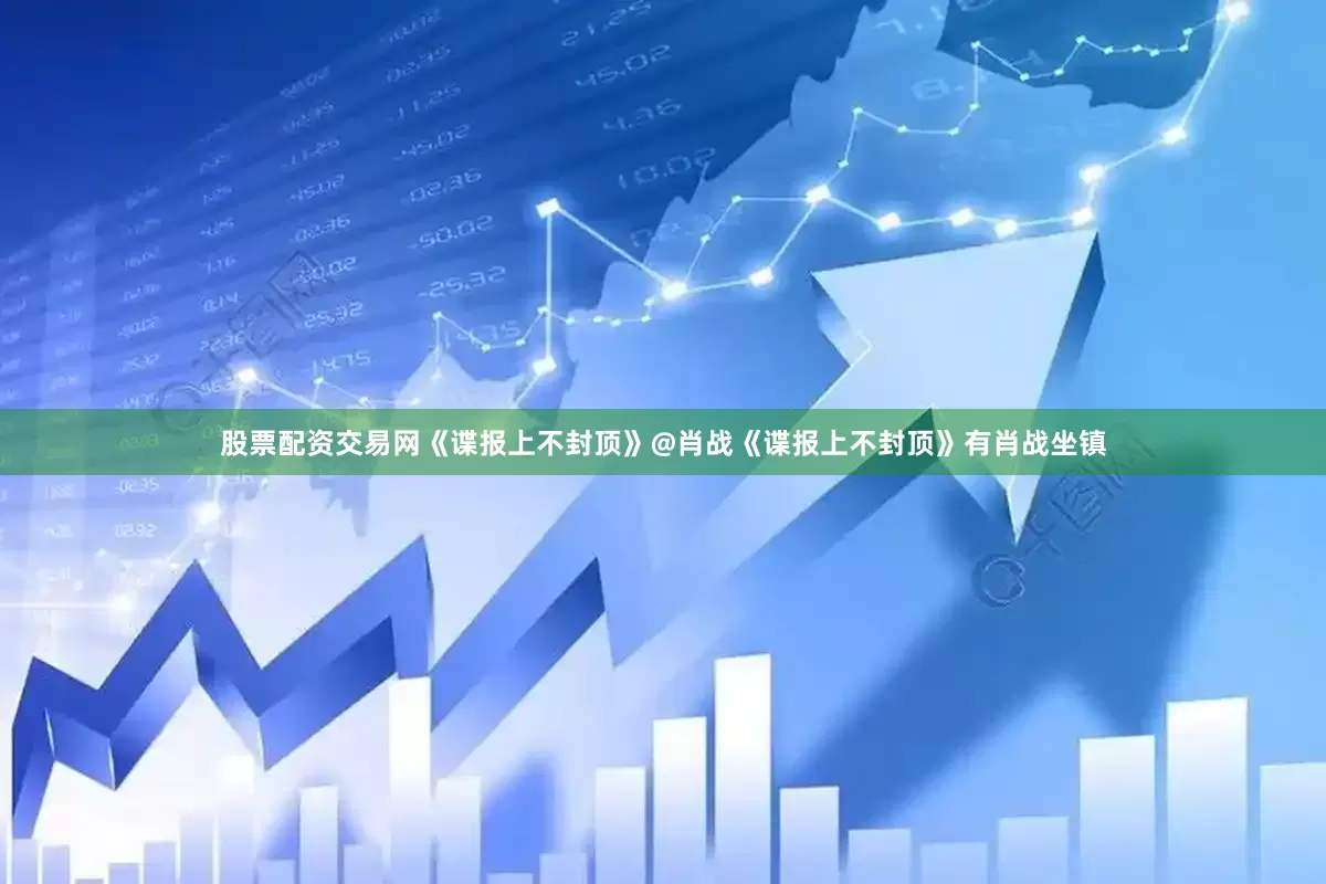 股票配资交易网《谍报上不封顶》@肖战《谍报上不封顶》有肖战坐镇