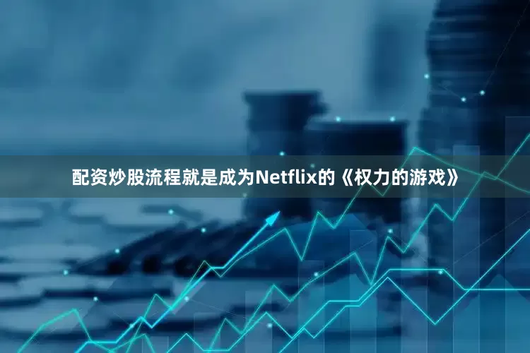 配资炒股流程就是成为Netflix的《权力的游戏》