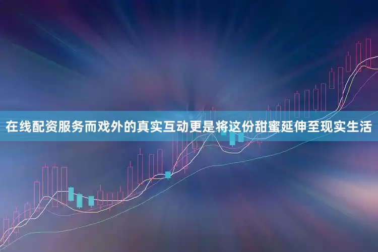 在线配资服务而戏外的真实互动更是将这份甜蜜延伸至现实生活