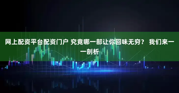 网上配资平台配资门户 究竟哪一部让你回味无穷？ 我们来一一剖析