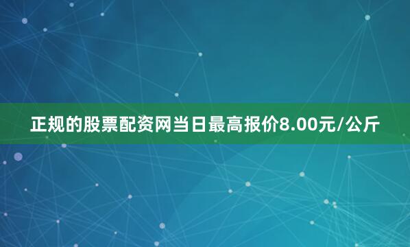 正规的股票配资网当日最高报价8.00元/公斤