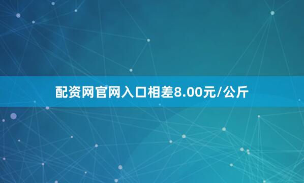 配资网官网入口相差8.00元/公斤