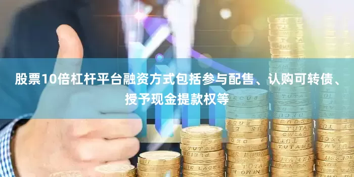 股票10倍杠杆平台融资方式包括参与配售、认购可转债、授予现金提款权等