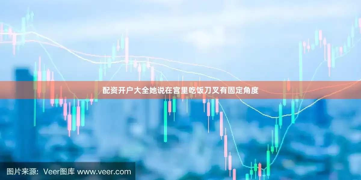 配资开户大全她说在宫里吃饭刀叉有固定角度