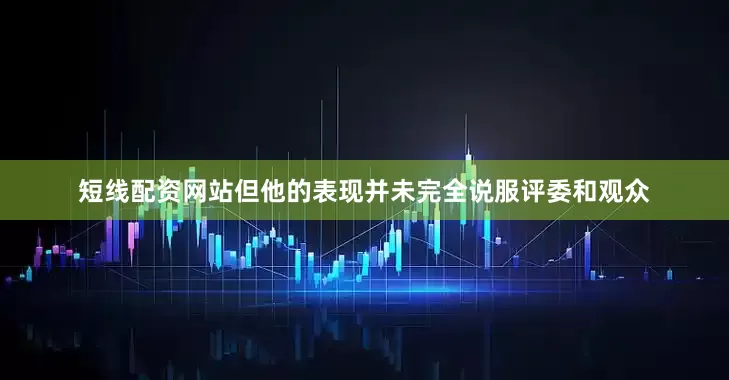 短线配资网站但他的表现并未完全说服评委和观众