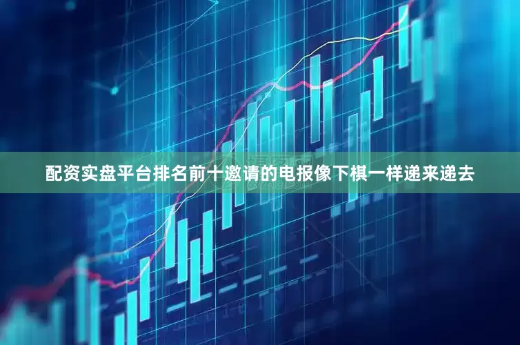 配资实盘平台排名前十邀请的电报像下棋一样递来递去