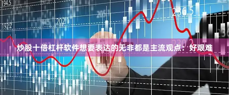 炒股十倍杠杆软件想要表达的无非都是主流观点：好艰难