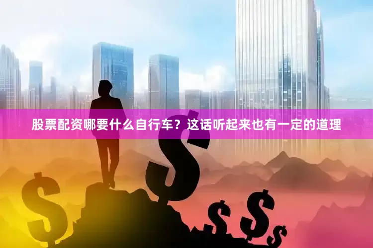 股票配资哪要什么自行车？这话听起来也有一定的道理