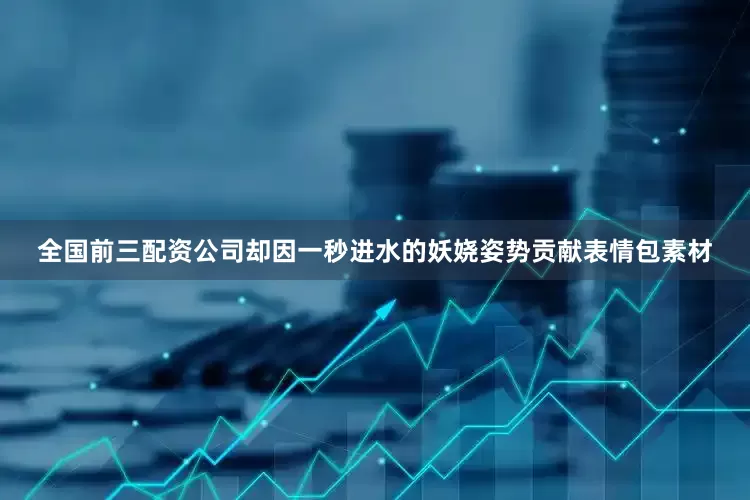 全国前三配资公司却因一秒进水的妖娆姿势贡献表情包素材