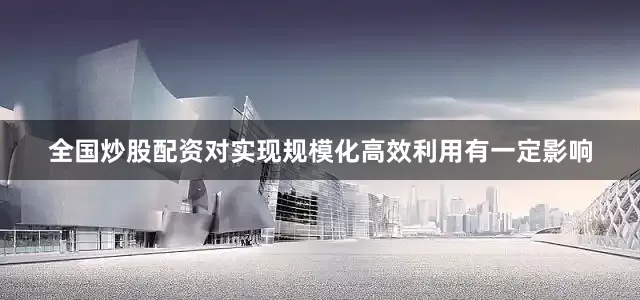全国炒股配资对实现规模化高效利用有一定影响