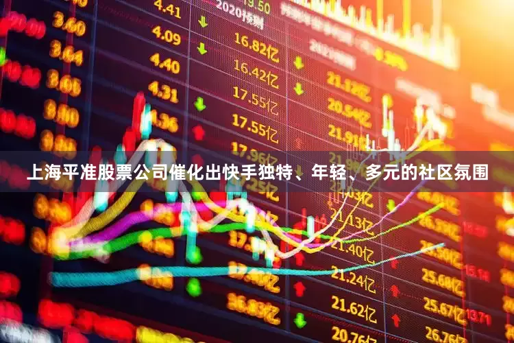 上海平准股票公司催化出快手独特、年轻、多元的社区氛围