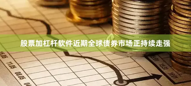 股票加杠杆软件近期全球债券市场正持续走强