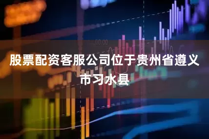 股票配资客服公司位于贵州省遵义市习水县