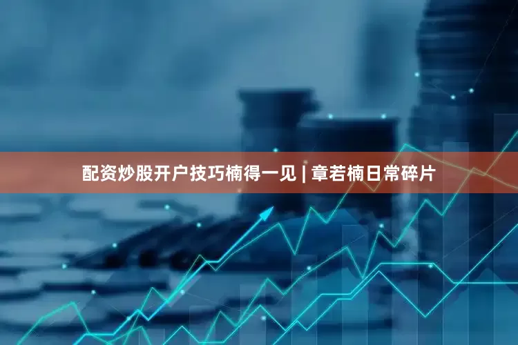 配资炒股开户技巧楠得一见 | 章若楠日常碎片