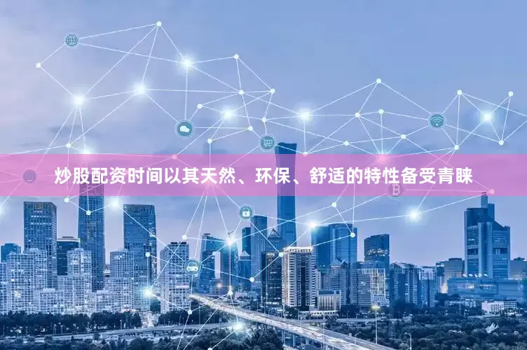 炒股配资时间以其天然、环保、舒适的特性备受青睐