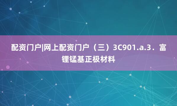 配资门户|网上配资门户　　（三）3C901.a.3．富锂锰基正极材料