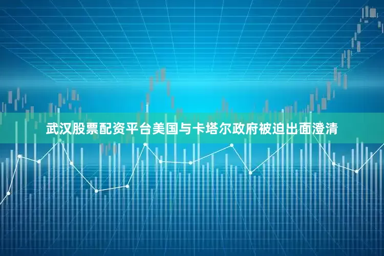 武汉股票配资平台美国与卡塔尔政府被迫出面澄清