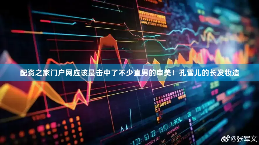 配资之家门户网应该是击中了不少直男的审美！孔雪儿的长发妆造