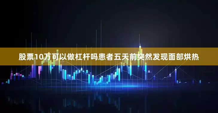 股票10万可以做杠杆吗患者五天前突然发现面部烘热