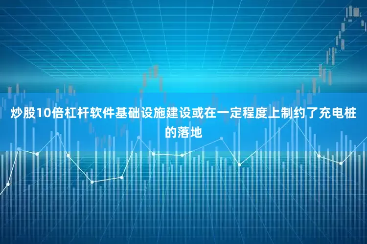 炒股10倍杠杆软件基础设施建设或在一定程度上制约了充电桩的落地
