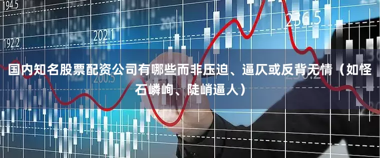 国内知名股票配资公司有哪些而非压迫、逼仄或反背无情（如怪石嶙峋、陡峭逼人）