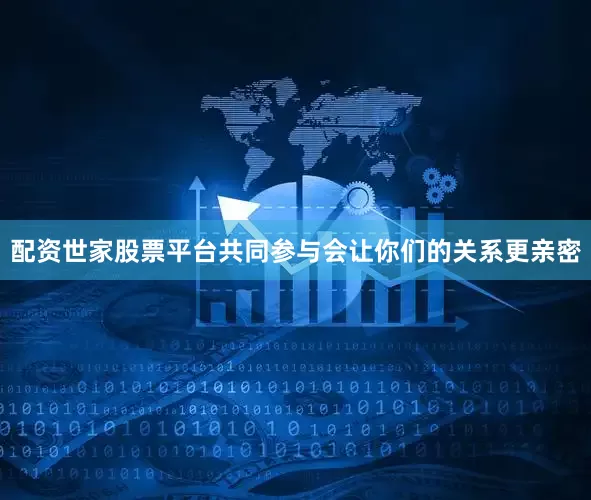 配资世家股票平台共同参与会让你们的关系更亲密