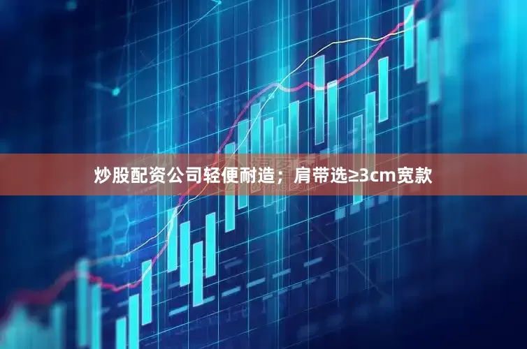 炒股配资公司轻便耐造；肩带选≥3cm宽款