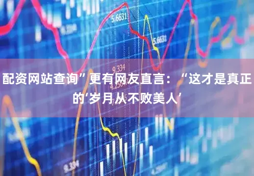 配资网站查询”更有网友直言：“这才是真正的‘岁月从不败美人’