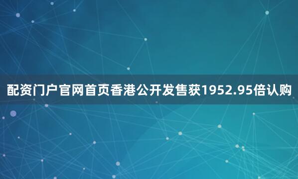 配资门户官网首页香港公开发售获1952.95倍认购